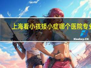 上海看小孩矮小症哪个医院专业,听别人说上海六一儿童医院不错,那个去过 上海哪家儿童医院好