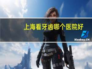 上海看牙齿哪个医院好(上海矫正牙齿去哪家医院好)