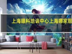 上海眼科培训中心 上海哪家眼科医院好