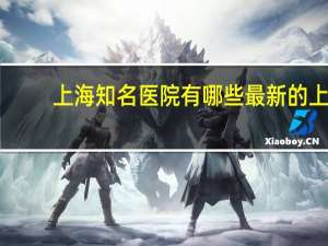 上海知名医院有哪些 最新的上海三甲医院有哪些