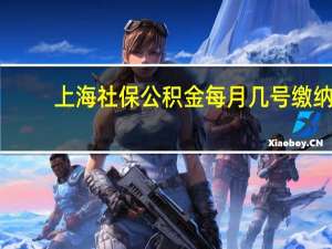 上海社保公积金每月几号缴纳