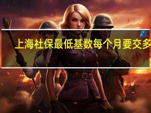 上海社保最低基数每个月要交多少