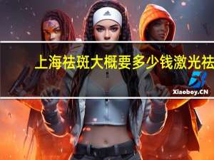 上海祛斑大概要多少钱 激光祛斑多少钱一次