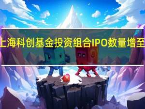 上海科创基金投资组合IPO数量增至112家