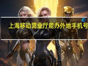 上海移动营业厅能办外地手机号吗（上海移动营业厅电话）