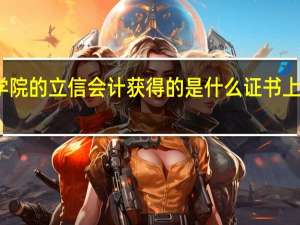 上海立信会计学院的立信会计获得的是什么证书 上海立信会计学院专科