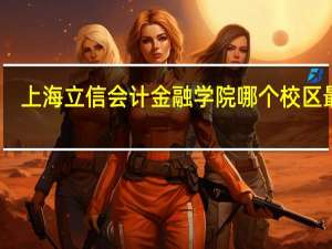 上海立信会计金融学院哪个校区最好