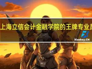上海立信会计金融学院的王牌专业是什么