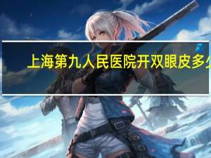 上海第九人民医院开双眼皮多少钱(上海第九人民医院整形可以用医保吗)