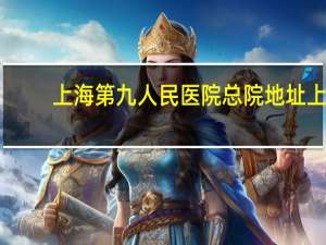 上海第九人民医院总院地址 上海九院属于哪个区