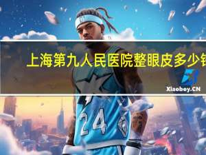 上海第九人民医院整眼皮多少钱(做双眼皮多少钱)