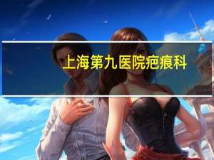上海第九医院疤痕科，上海九院有疤痕科吗