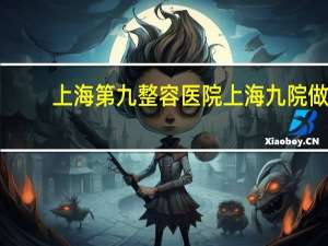 上海第九整容医院 上海九院做鼻子哪个院区好