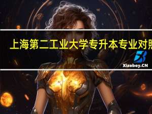 上海第二工业大学专升本专业对照表（上海第二工业大学专升本）