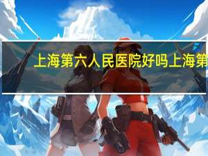上海第六人民医院好吗 上海第六人民医院擅长什么