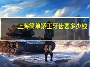 上海简单矫正牙齿要多少钱？上海九院牙齿矫正多少钱