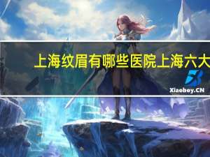上海纹眉有哪些医院 上海六大医院有哪些
