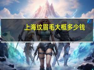 上海纹眉毛大概多少钱，上海纹眉300值吗