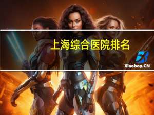 上海综合医院排名(上海市所有的三甲医院排名)
