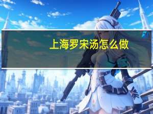 上海罗宋汤怎么做（罗宋汤怎么做）