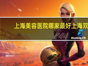 上海美容医院哪家最好 上海双眼皮哪家医院做得好