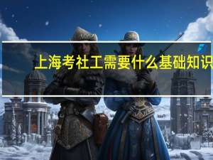 上海考社工需要什么基础知识