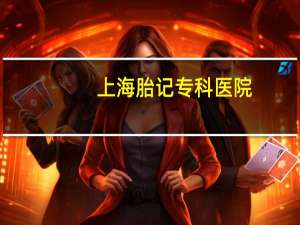 上海胎记专科医院(上海祛胎记医院哪家好呢)