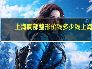 上海胸部整形价钱多少钱 上海长征医院普胸外科好不好