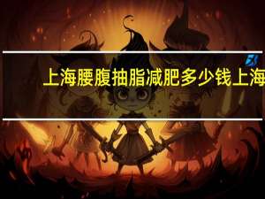 上海腰腹抽脂减肥多少钱 上海马杰抽脂技术怎么样