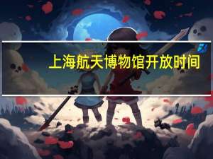 上海航天博物馆开放时间（上海航天博物馆）