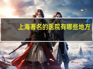 上海著名的医院有哪些地方(上海十大中医院排名)
