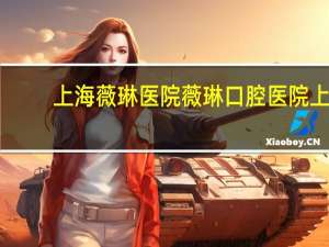 上海薇琳医院 薇琳口腔医院上海松江地址
