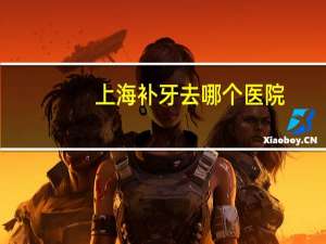 上海补牙去哪个医院，上海哪里补牙又便宜又好