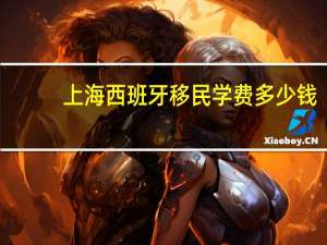 上海西班牙移民学费多少钱