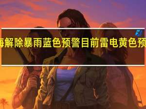 上海解除暴雨蓝色预警目前雷电黄色预警仍在线