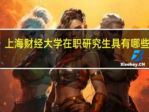 上海财经大学在职研究生具有哪些优势