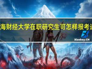上海财经大学在职研究生可怎样报考进行学习