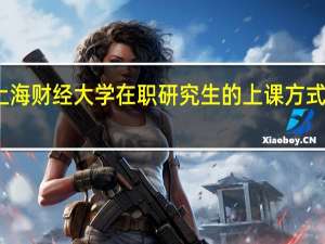 上海财经大学在职研究生的上课方式有哪些