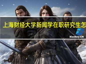 上海财经大学新闻学在职研究生怎么考