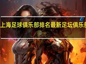 上海足球俱乐部排名 最新足坛俱乐部排名