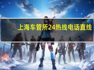 上海车管所24热线电话直线（上海车管所24热线电话）