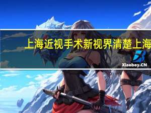 上海近视手术新视界清楚 上海哪家医院做近视激光手术好!