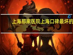 上海那家医院 上海口碑最坏的十大医院