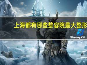 上海都有哪些整容院 最大整形医院有哪些