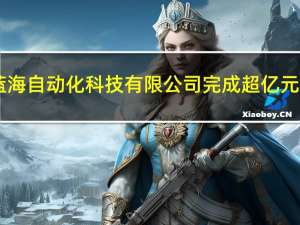 上海鑫蓝海自动化科技有限公司完成超亿元B轮融资