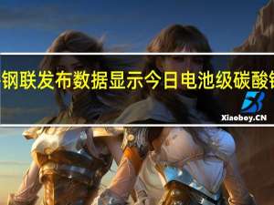 上海钢联发布数据显示今日电池级碳酸锂涨500元/吨均价报17.9万元/吨