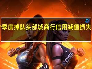 上海银行营收连降五个季度掉队头部城商行 信用减值损失54亿减少38%个贷不良率抬头