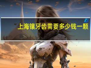 上海镶牙齿需要多少钱一颗，镶牙大概要多少钱一颗