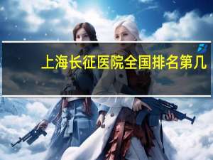 上海长征医院全国排名第几（上海长征医院怎么样）