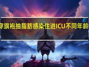 上海阿姨为穿旗袍抽脂肪感染住进ICU 不同年龄段的最佳睡眠时间